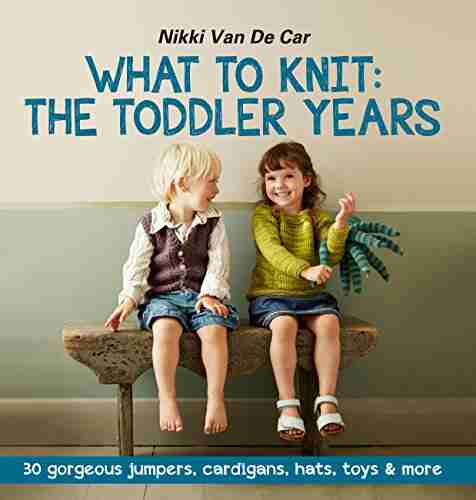 What To Knit: The Toddler Years: 30 Gorgeous Sweaters Cardigans Hats Toys More