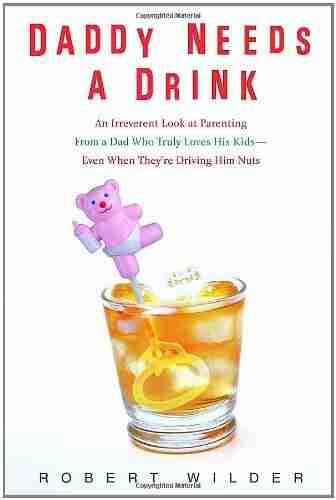 Daddy Needs a Drink: An Irreverent Look at Parenting from a Dad Who Truly Loves His Kids Even When They re Driving Him Nuts