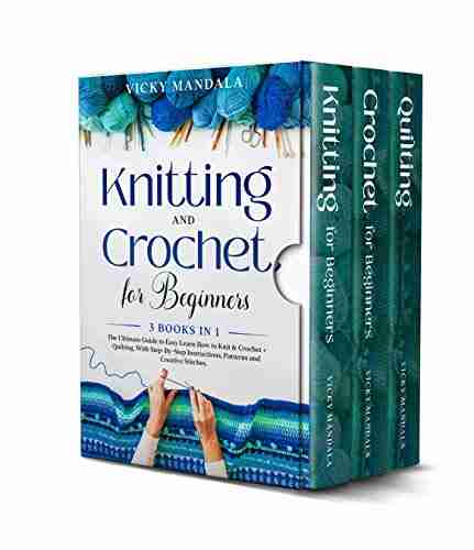 Knitting and Crochet for Beginners: 3 in 1: The Ultimate Guide to Easy Learn How to Knit Crochet + Quilting With Step By Step Instructions Patterns and Creative Stitches