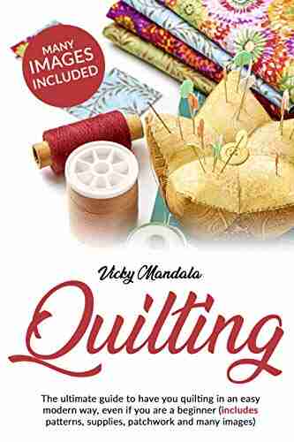 Quilting: The ultimate guide to have you quilting in an easy modern way even if you are a beginner (includes patterns supplies patchwork and many images)