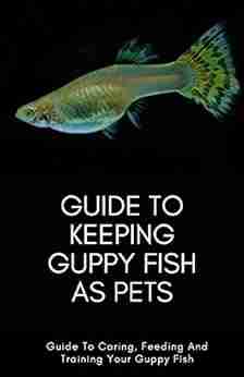 Guide To Keeping GUPPY FISH As Pets: Guide To Caring Feeding And Training Your Guppy Fish