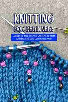 Knitting For Beginners: A Step By Step Tutorial On How To Start Knitting The Easy Continental Way: The Ultimate Guide to Knitting for Beginners