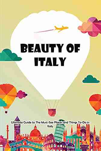 Beauty of Italy: Ultimate Guide to The Must See Places and Things To Do in Italy