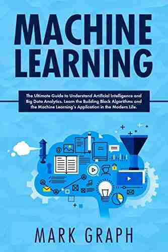 Machine Learning : The Ultimate Guide To Understand Artificial Intelligence And Big Data Analytics Learn The Building Block Algorithms And The Machine Learning S Application In The Modern Life