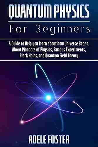 Quantum Physics For Beginners: A Guide To Help You Learn About How Universe Began About Pioneers Of Physics Famous Experiments Black Holes And Quantum Field Theory