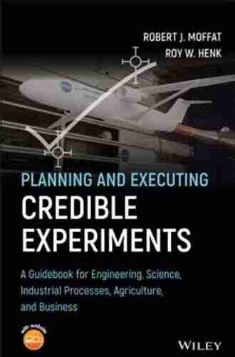 Planning And Executing Credible Experiments: A Guidebook For Engineering Science Industrial Processes Agriculture And Business