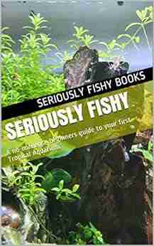 Seriously Fishy: A no nonsense beginners guide to your first Tropical Aquarium