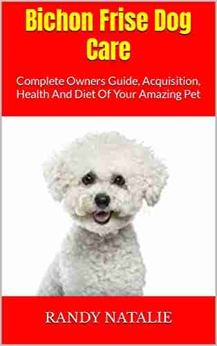 Bichon Frise Dog Care : Complete Owners Guide Acquisition Health And Diet Of Your Amazing Pet