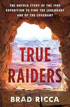 True Raiders: The Untold Story Of The 1909 Expedition To Find The Legendary Ark Of The Covenant