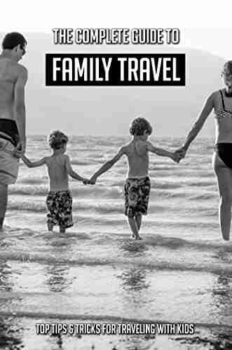 The Complete Guide To Family Travel: Top Tips Tricks For Traveling With Kids