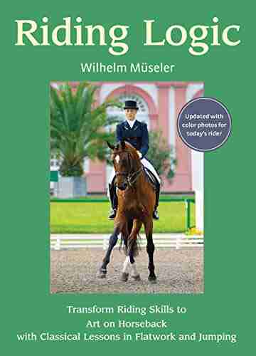 Riding Logic: Transform Riding Skills To Art On Horseback With Classical Lessons In Flatwork And Jumping