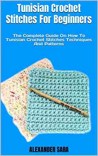 Tunisian Crochet Stitches For Beginners : The Complete Guide On How To Tunisian Crochet Stitches Techniques And Patterns