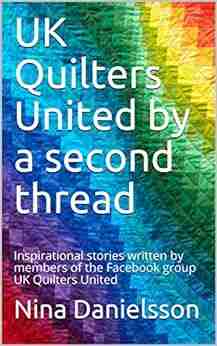 UK Quilters United By A Second Thread: Inspirational Stories Written By Members Of The Facebook Group UK Quilters United