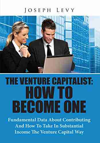 The Venture Capitalist: How To Become One: Fundamental Data About Contributing And How To Take In Substantial Income The Venture Capital Way