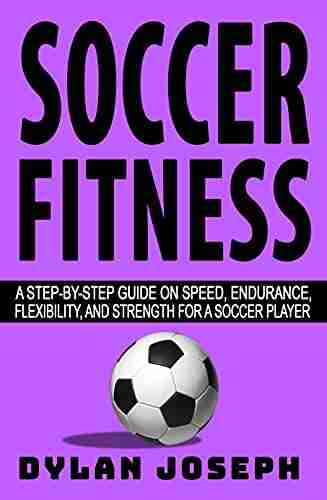 Soccer Fitness: A Step By Step Guide On Speed Endurance Flexibility And Strength For A Soccer Player (Understand Soccer)