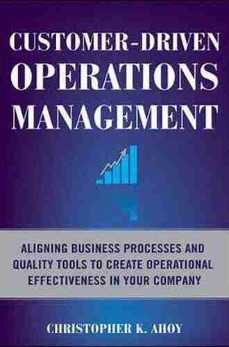 Customer Driven Operations Management: Aligning Business Processes and Quality Tools to Create Operational Effectiveness in Your Company