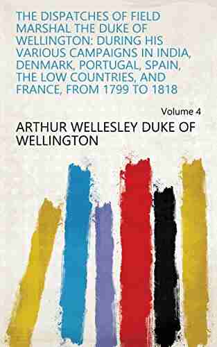 The Dispatches Of Field Marshal The Duke Of Wellington: During His Various Campaigns In India Denmark Portugal Spain The Low Countries And France From 1799 To 1818 Volume 4