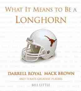 What It Means To Be A Longhorn: Darrell Royal Mack Brown And Many Of Texas S Greatest Players