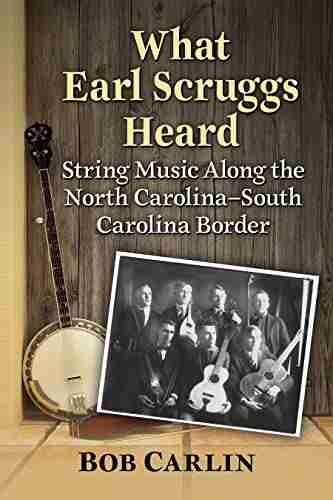 What Earl Scruggs Heard: String Music Along The North Carolina South Carolina Border